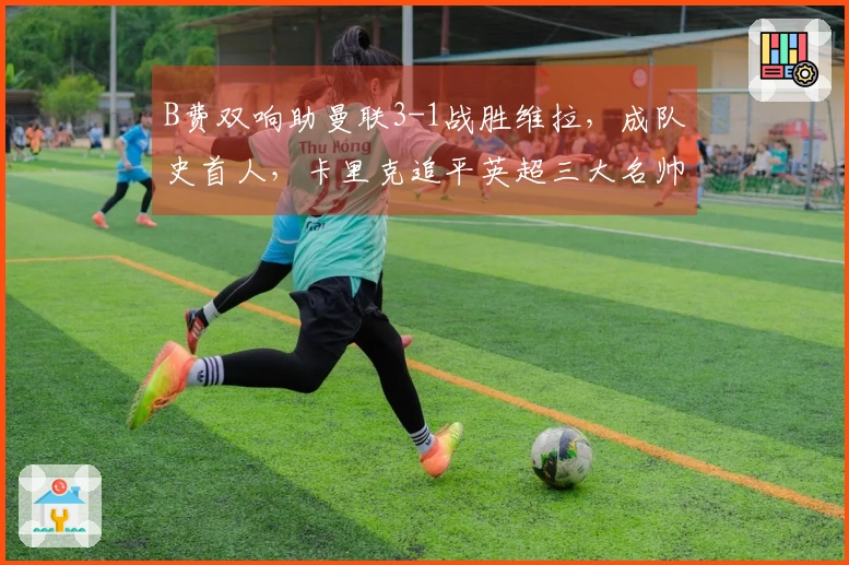 B费双响助曼联3-1战胜维拉，成队史首人，卡里克追平英超三大名帅