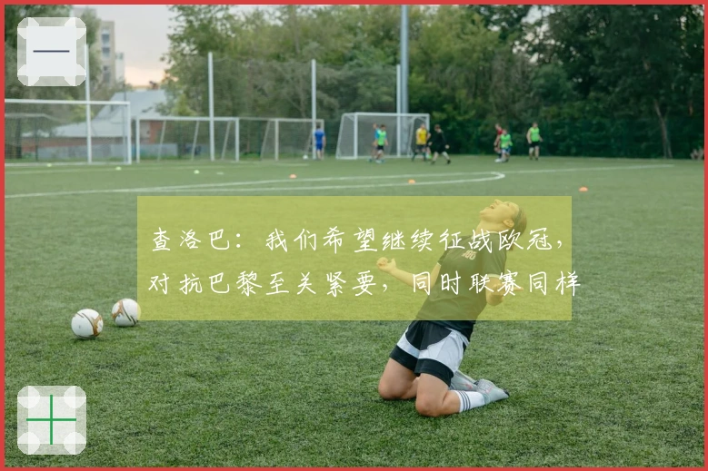 查洛巴：我们希望继续征战欧冠，对抗巴黎至关紧要，同时联赛同样不可忽视