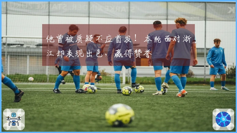 他曾被质疑不应首发！本轮面对浙江却表现出色，赢得赞誉