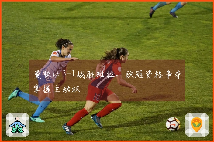 曼联以3-1战胜维拉，欧冠资格争夺掌握主动权