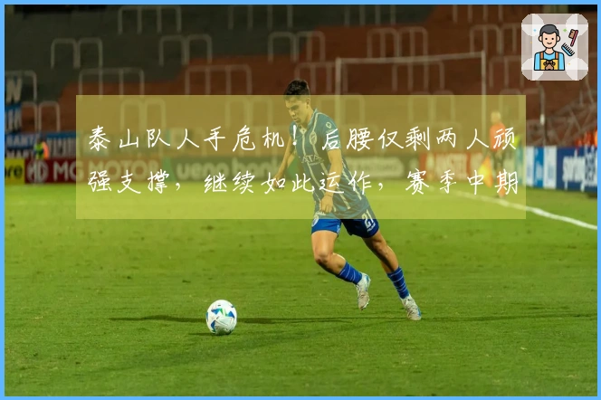 泰山队人手危机！后腰仅剩两人顽强支撑，继续如此运作，赛季中期必然崩溃！