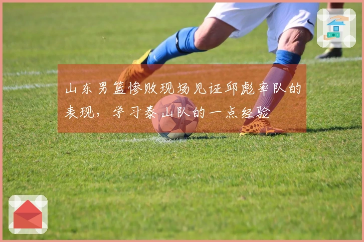 山东男篮惨败现场见证邱彪率队的表现，学习泰山队的一点经验