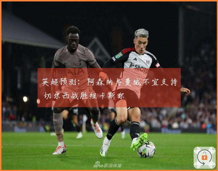 英超预测：阿森纳与曼城不宜支持 切尔西战胜纽卡斯尔