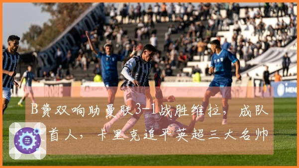 B费双响助曼联3-1战胜维拉，成队史首人，卡里克追平英超三大名帅