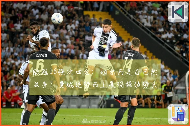 欧冠16强次回合：切尔西是否已然放弃？曼城逆势而上展现强劲势头