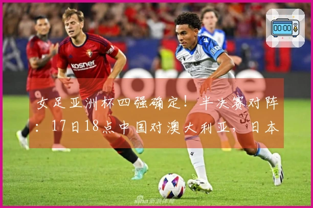 女足亚洲杯四强确定！半决赛对阵：17日18点中国对澳大利亚，日本对韩国