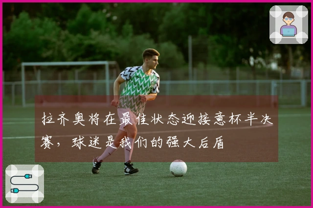 拉齐奥将在最佳状态迎接意杯半决赛，球迷是我们的强大后盾