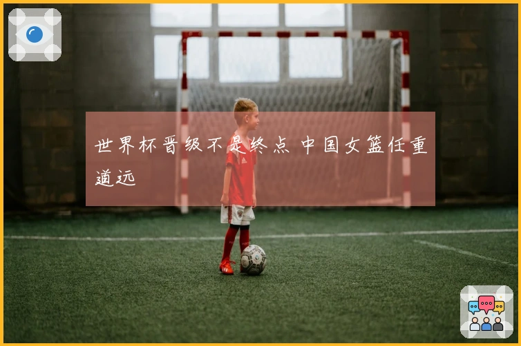 世界杯晋级不是终点 中国女篮任重道远