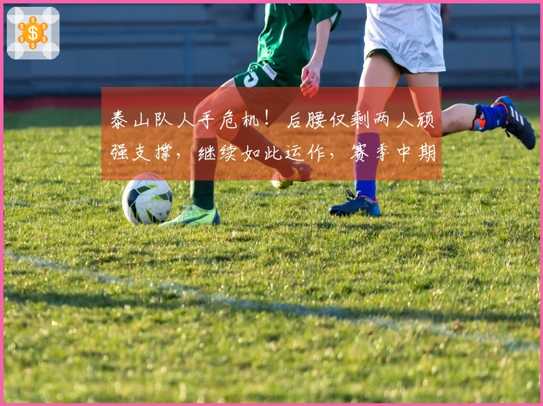 泰山队人手危机！后腰仅剩两人顽强支撑，继续如此运作，赛季中期必然崩溃！