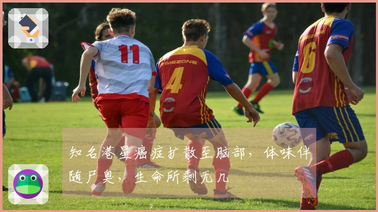 知名港星癌症扩散至脑部，体味伴随尸臭，生命所剩无几