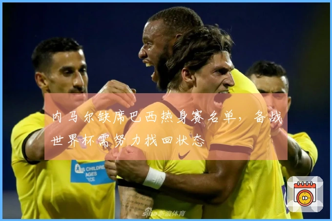内马尔缺席巴西热身赛名单，备战世界杯需努力找回状态