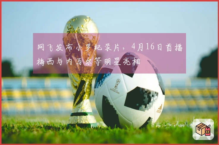 网飞发布小罗纪录片，4月16日首播梅西与内马尔等明星亮相