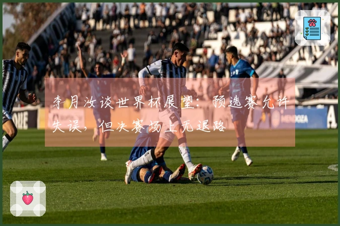 李月汝谈世界杯展望：预选赛允许失误，但决赛场上无退路