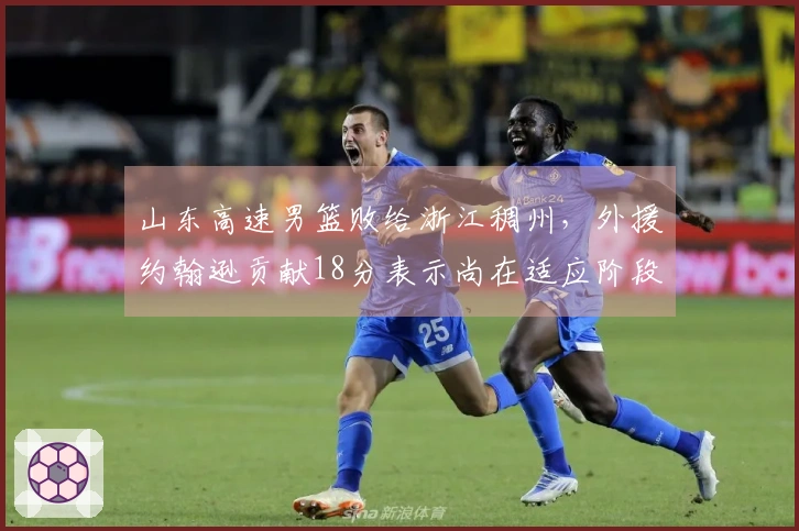 山东高速男篮败给浙江稠州，外援约翰逊贡献18分表示尚在适应阶段
