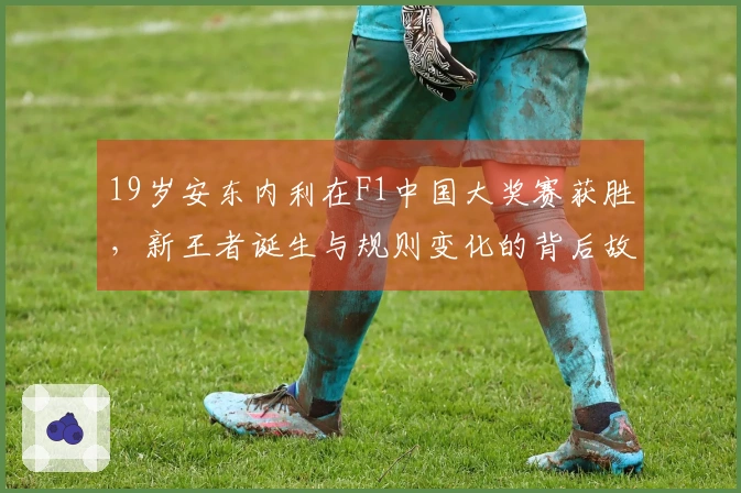 19岁安东内利在F1中国大奖赛获胜，新王者诞生与规则变化的背后故事